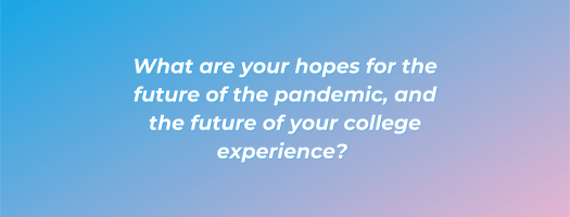 What are your hopes for the future of the pandemic, and the future of your college experience? 