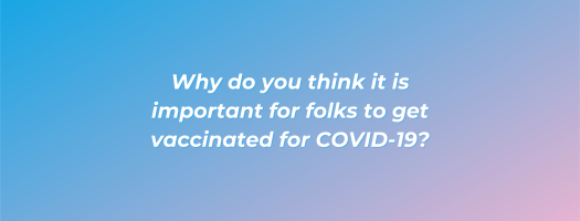Why do you think it is important for folks to get vaccinated for COVID-19?